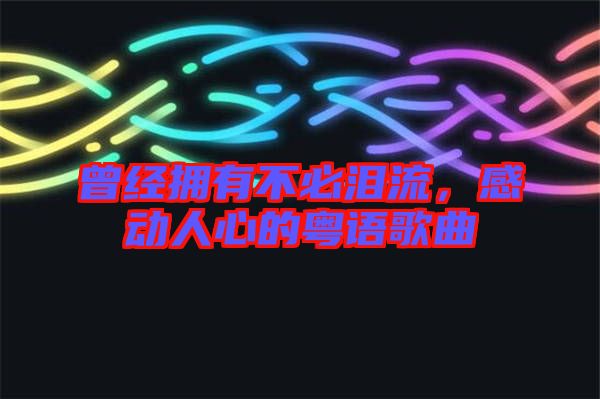 曾經(jīng)擁有不必淚流，感動人心的粵語歌曲