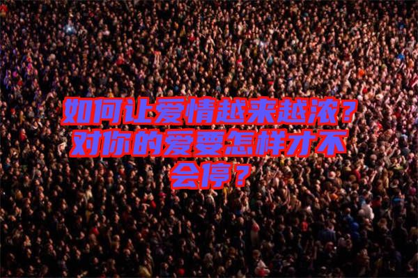 如何讓愛情越來越濃？對你的愛要怎樣才不會停？