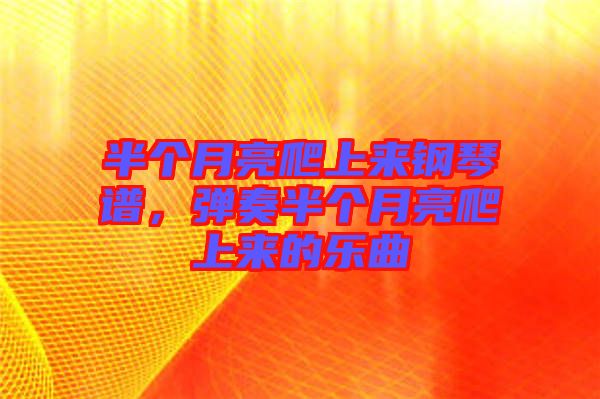半個月亮爬上來鋼琴譜，彈奏半個月亮爬上來的樂曲