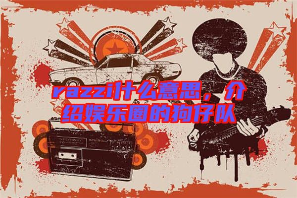 razzi什么意思，介紹娛樂圈的狗仔隊