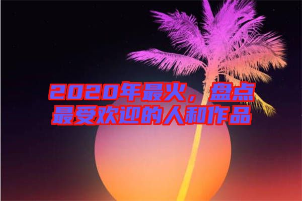 2020年最火，盤點最受歡迎的人和作品