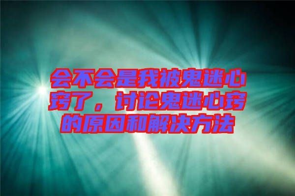 會不會是我被鬼迷心竅了，討論鬼迷心竅的原因和解決方法