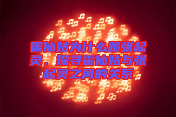 霍仙姑為什么跪張起靈，探尋霍仙姑與張起靈之間的關系