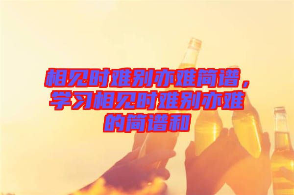 相見時難別亦難簡譜，學習相見時難別亦難的簡譜和