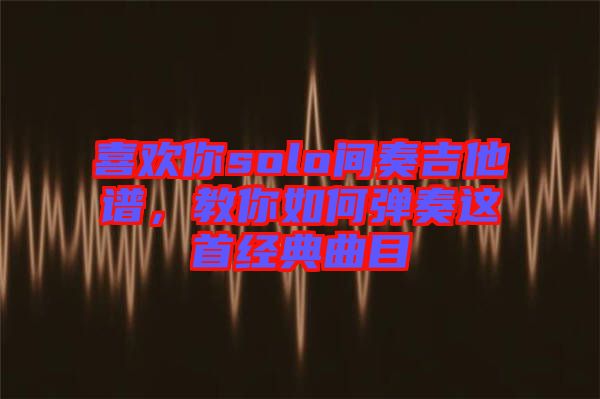 喜歡你solo間奏吉他譜，教你如何彈奏這首經典曲目