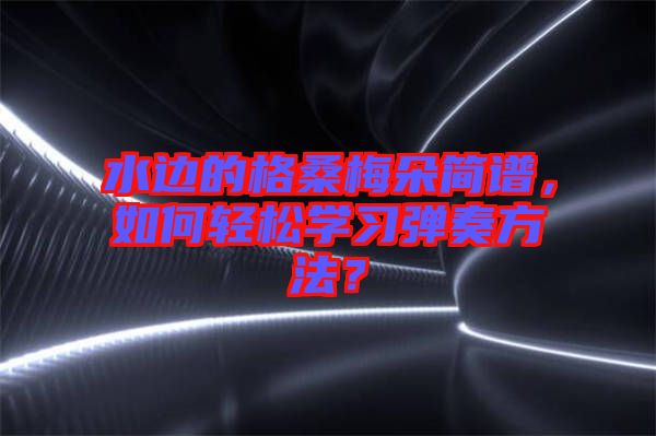 水邊的格桑梅朵簡譜，如何輕松學習彈奏方法？