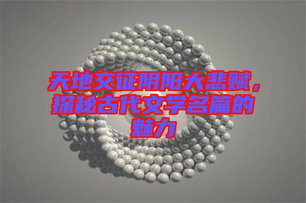 天地交征陰陽大悲賦，探秘古代文學名篇的魅力