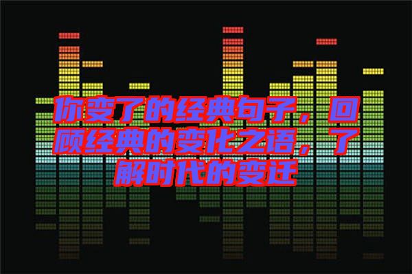 你變了的經典句子，回顧經典的變化之語，了解時代的變遷