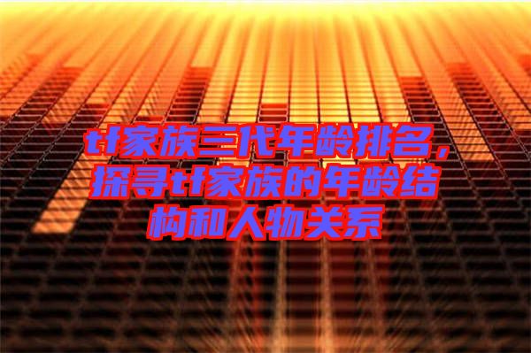 tf家族三代年齡排名，探尋tf家族的年齡結構和人物關系
