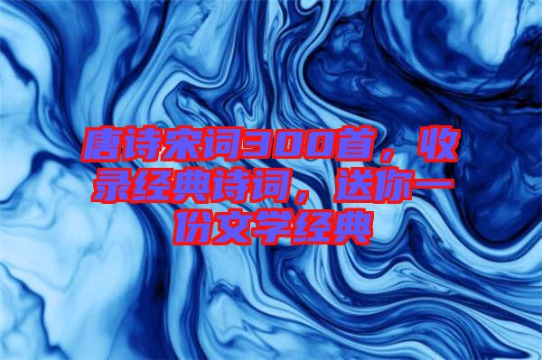 唐詩宋詞300首，收錄經(jīng)典詩詞，送你一份文學(xué)經(jīng)典