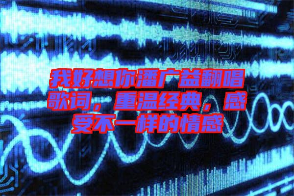 我好想你潘廣益翻唱歌詞，重溫經典，感受不一樣的情感
