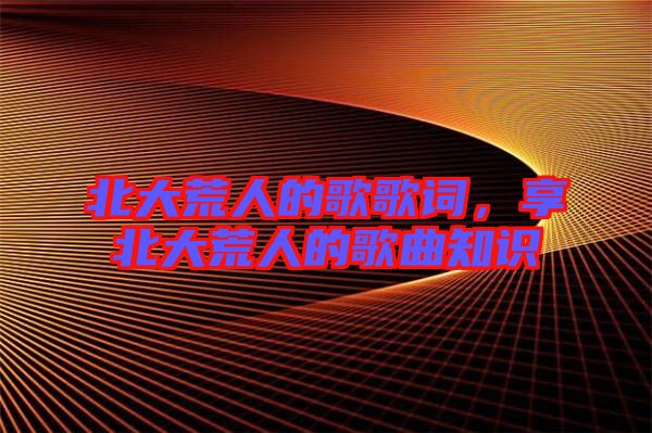 北大荒人的歌歌詞，享北大荒人的歌曲知識