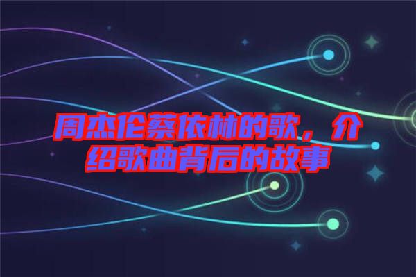 周杰倫蔡依林的歌，介紹歌曲背后的故事