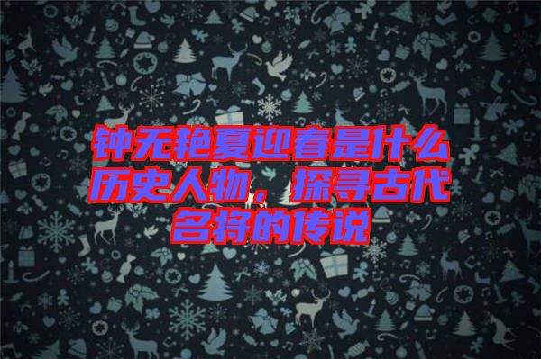 鐘無艷夏迎春是什么歷史人物，探尋古代名將的傳說