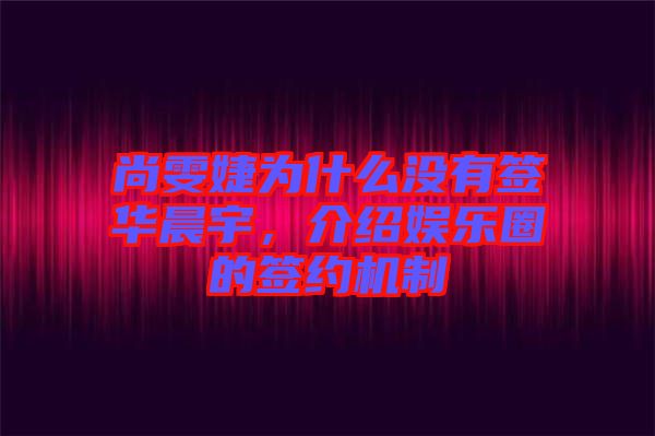 尚雯婕為什么沒有簽華晨宇，介紹娛樂圈的簽約機制