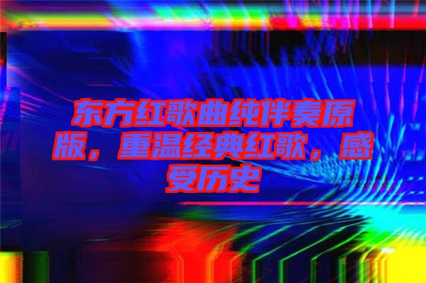 東方紅歌曲純伴奏原版，重溫經典紅歌，感受歷史