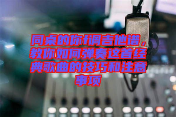 同桌的你f調吉他譜，教你如何彈奏這首經典歌曲的技巧和注意事項