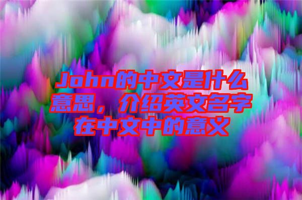 John的中文是什么意思，介紹英文名字在中文中的意義