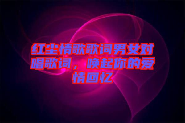 紅塵情歌歌詞男女對唱歌詞，喚起你的愛情回憶