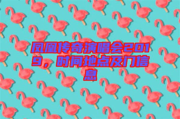 鳳凰傳奇演唱會2019，時間地點及門信息
