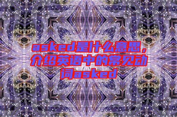 asked是什么意思，介紹英語中的常見動詞asked