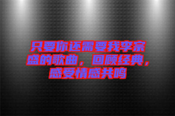 只要你還需要我李宗盛的歌曲，回顧經典，感受情感共鳴
