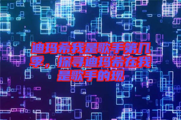 迪瑪希我是歌手第幾季，探尋迪瑪希在我是歌手的現