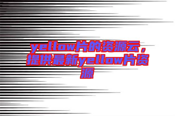 yellow片的資源云，提供最新yellow片資源