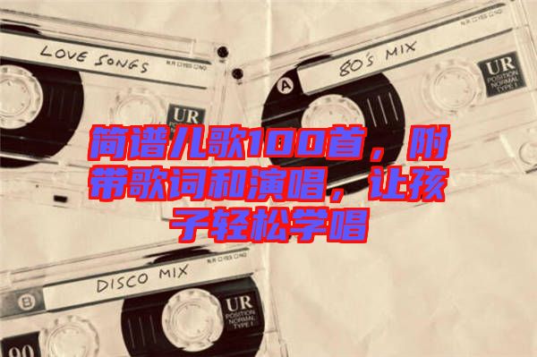 簡譜兒歌100首，附帶歌詞和演唱，讓孩子輕松學(xué)唱