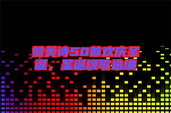 贊美詩50首歡慶圣誕，圣誕頌歌選編