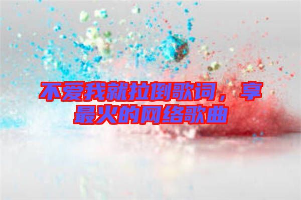 不愛我就拉倒歌詞，享最火的網(wǎng)絡(luò)歌曲