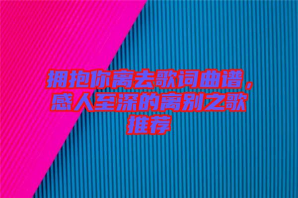 擁抱你離去歌詞曲譜，感人至深的離別之歌推薦