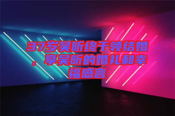 37歲吳昕終于領(lǐng)結(jié)婚，享吳昕的婚禮和幸福感言