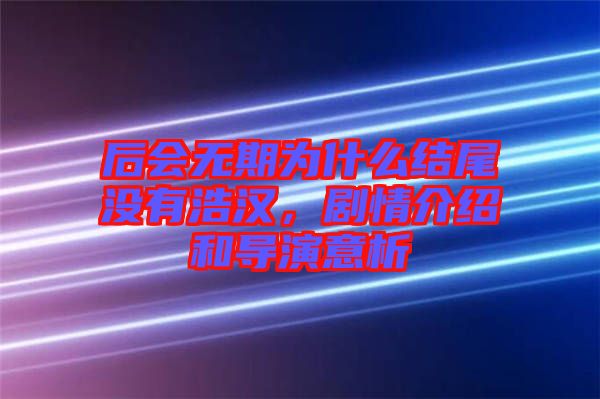 后會(huì)無期為什么結(jié)尾沒有浩漢，劇情介紹和導(dǎo)演意析
