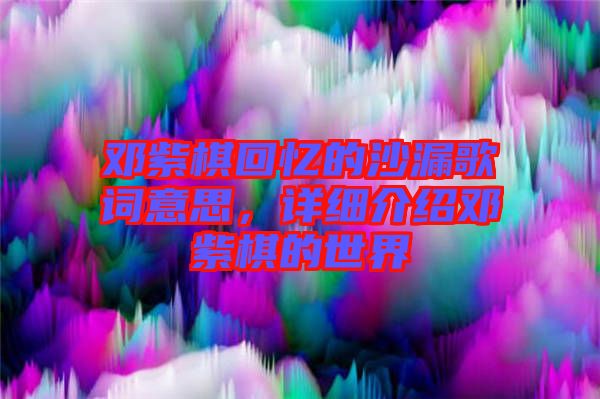 鄧紫棋回憶的沙漏歌詞意思，詳細介紹鄧紫棋的世界