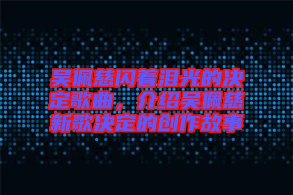 吳佩慈閃著淚光的決定歌曲，介紹吳佩慈新歌決定的創作故事