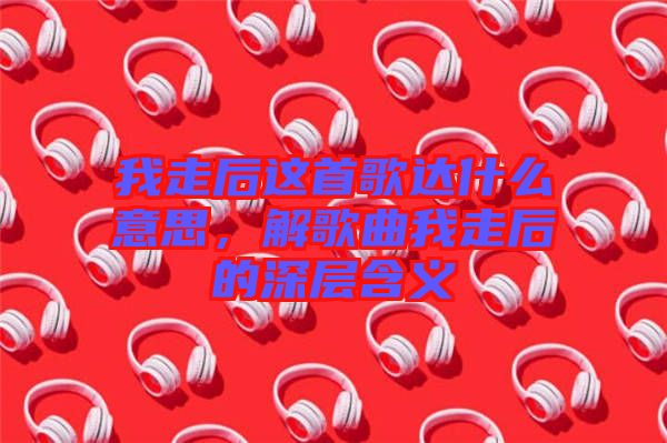 我走后這首歌達(dá)什么意思，解歌曲我走后的深層含義
