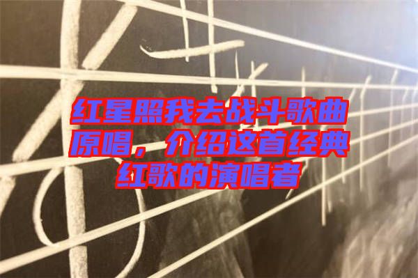 紅星照我去戰斗歌曲原唱，介紹這首經典紅歌的演唱者
