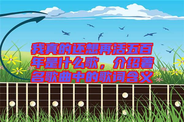 我真的還想再活五百年是什么歌，介紹著名歌曲中的歌詞含義
