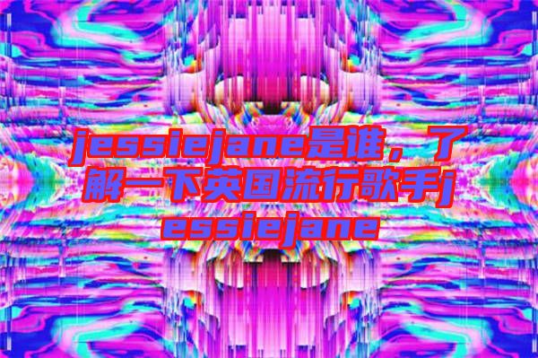jessiejane是誰(shuí)，了解一下英國(guó)流行歌手jessiejane