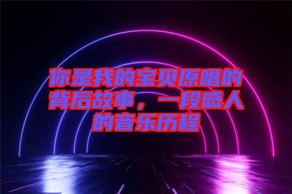 你是我的寶貝原唱的背后故事，一段感人的音樂歷程