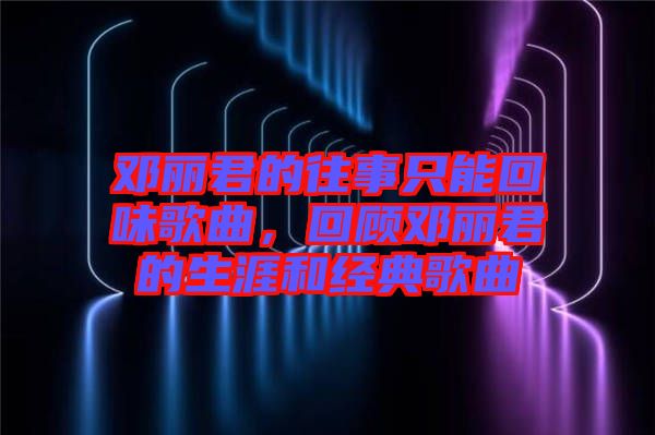 鄧麗君的往事只能回味歌曲，回顧?quán)圎惥纳暮徒?jīng)典歌曲