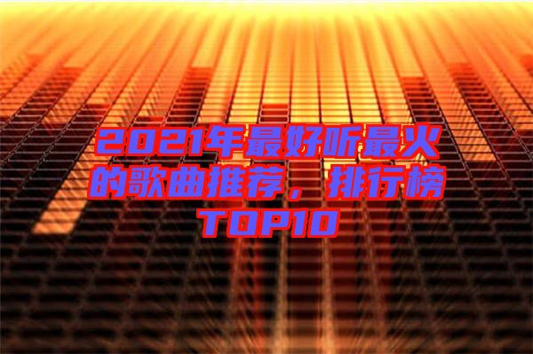 2021年最好聽最火的歌曲推薦，排行榜TOP10