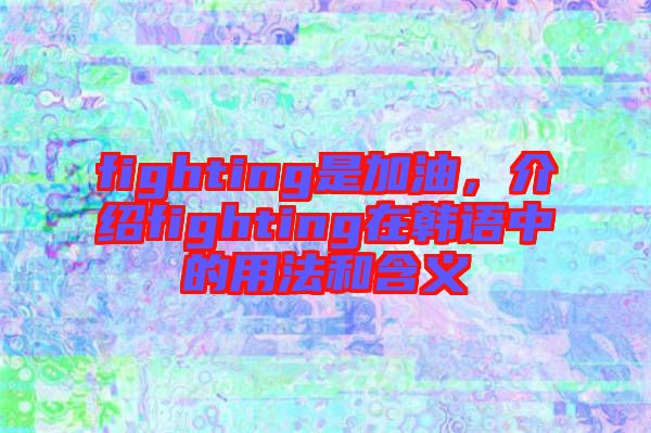 fighting是加油，介紹fighting在韓語中的用法和含義