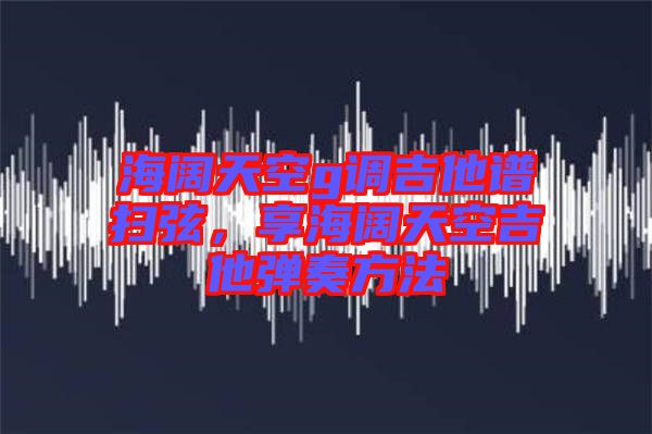 海闊天空g調(diào)吉他譜掃弦，享海闊天空吉他彈奏方法