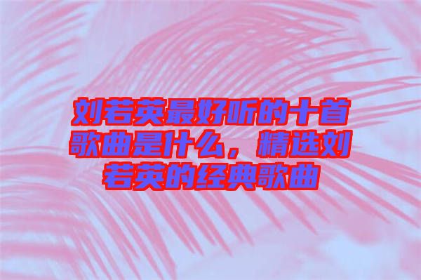 劉若英最好聽的十首歌曲是什么，精選劉若英的經典歌曲