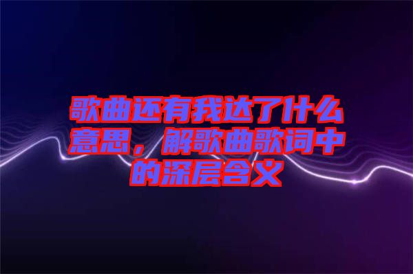 歌曲還有我達(dá)了什么意思，解歌曲歌詞中的深層含義