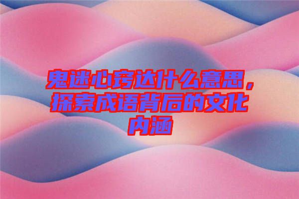 鬼迷心竅達什么意思，探索成語背后的文化內涵