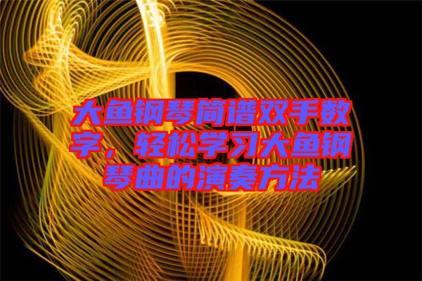大魚鋼琴簡譜雙手數字，輕松學習大魚鋼琴曲的演奏方法