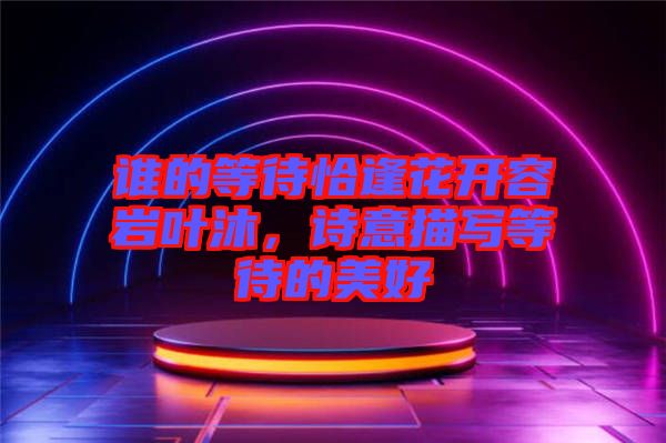 誰的等待恰逢花開容巖葉沐，詩意描寫等待的美好